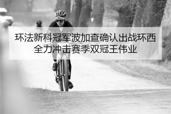 环法新科冠军波加查确认出战环西 全力冲击赛季双冠王伟业