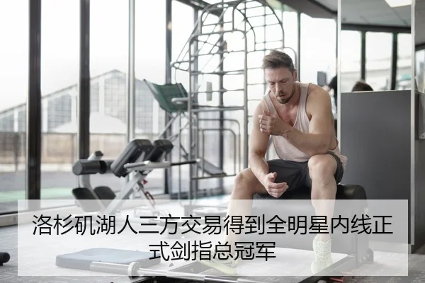 洛杉矶湖人三方交易得到全明星内线正式剑指总冠军