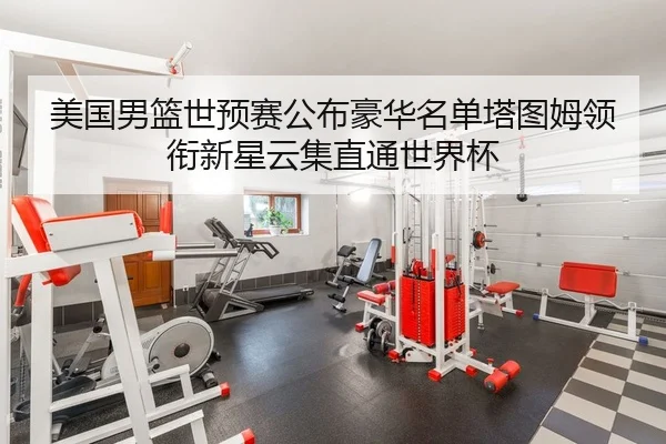 美国男篮世预赛公布豪华名单塔图姆领衔新星云集直通世界杯